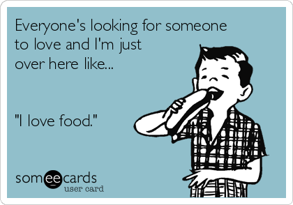 Everyone's looking for someone
to love and I'm just
over here like...


"I love food."