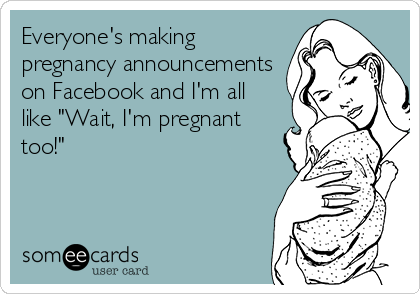 Everyone's making
pregnancy announcements
on Facebook and I'm all
like "Wait, I'm pregnant
too!"  