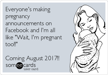 Everyone's making
pregnancy
announcements on
Facebook and I'm all
like "Wait, I'm pregnant
too!!"

Coming August 2017!!