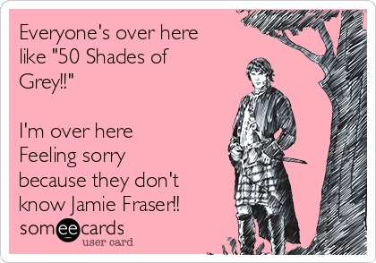 Everyone's over here
like "50 Shades of
Grey!!" 

I'm over here
Feeling sorry
because they don't
know Jamie Fraser!!