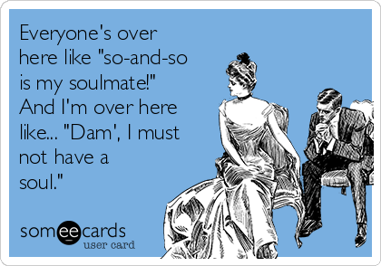 Everyone's over
here like "so-and-so
is my soulmate!"
And I'm over here
like... "Dam', I must
not have a
soul."