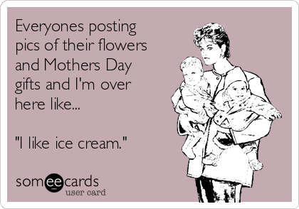Everyones posting
pics of their flowers
and Mothers Day
gifts and I'm over
here like...

"I like ice cream."