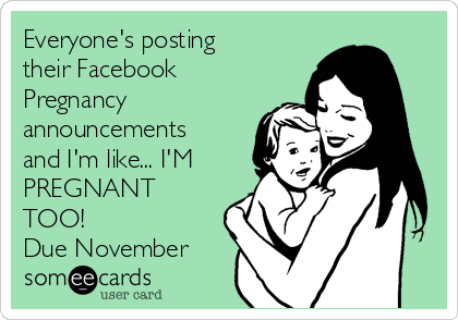 Everyone's posting
their Facebook
Pregnancy
announcements
and I'm like... I'M
PREGNANT
TOO!
Due November 