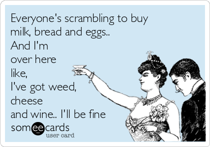 Everyone's scrambling to buy
milk, bread and eggs.. 
And I'm
over here
like, 
I've got weed,
cheese
and wine.. I'll be fine