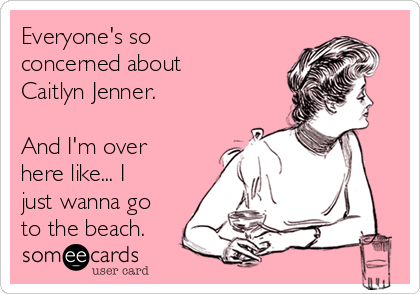 Everyone's so
concerned about
Caitlyn Jenner.

And I'm over
here like... I
just wanna go
to the beach.