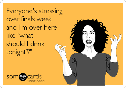 Everyone's stressing
over finals week
and I'm over here
like "what
should I drink
tonight??"