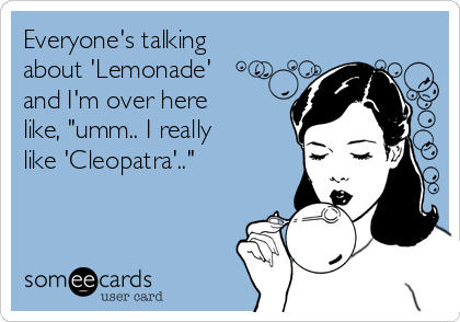 Everyone's talking
about 'Lemonade'
and I'm over here
like, "umm.. I really
like 'Cleopatra'.."