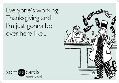 Everyone's working
Thanksgiving and
I'm just gonna be 
over here like...