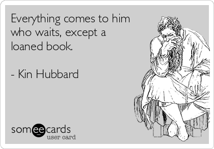 Everything comes to him
who waits, except a
loaned book.

- Kin Hubbard
