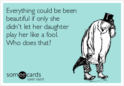 Everything could be been
beautiful if only she
didn't let her daughter
play her like a fool.
Who does that?