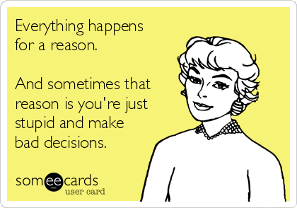 Everything happens
for a reason.

And sometimes that
reason is you're just
stupid and make
bad decisions.