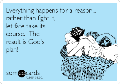 Everything happens for a reason...
rather than fight it,
let fate take its
course.  The
result is God's
plan!