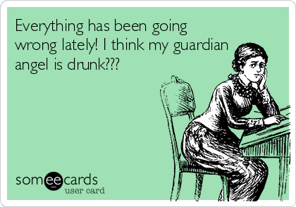 Everything has been going
wrong lately! I think my guardian
angel is drunk???