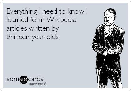 Everything I need to know I
learned form Wikipedia
articles written by
thirteen-year-olds.