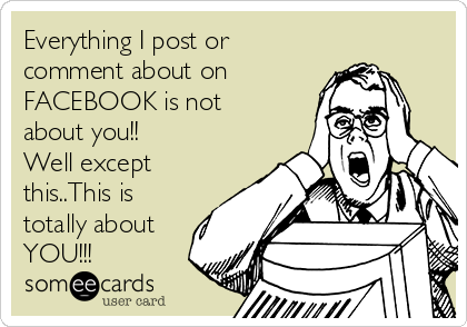 Everything I post or
comment about on
FACEBOOK is not
about you!!
Well except
this..This is
totally about
YOU!!!
