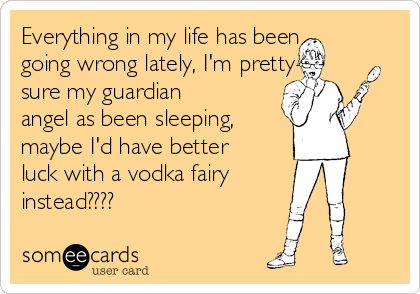 Everything in my life has been
going wrong lately, I'm pretty
sure my guardian
angel as been sleeping,
maybe I'd have better
luck with a vodka fairy 
instead????