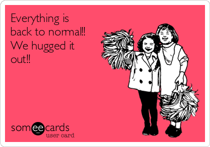 Everything is
back to normal!!
We hugged it
out!!