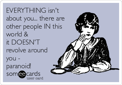 EVERYTHING isn't
about you... there are
other people IN this
world & 
it DOESN'T
revolve around
you -
paranoid!