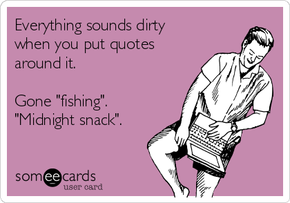 Everything sounds dirty
when you put quotes
around it.

Gone "fishing".
"Midnight snack".