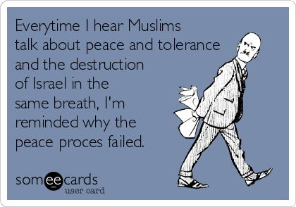 Everytime I hear Muslims
talk about peace and tolerance
and the destruction
of Israel in the
same breath, I'm
reminded why the
peace proces failed.