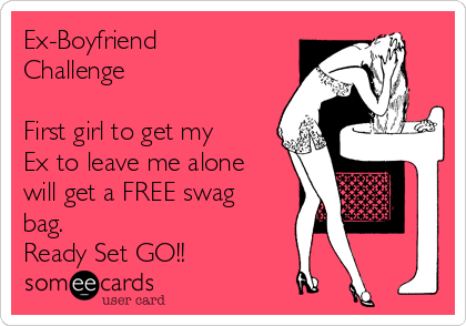 Ex-Boyfriend
Challenge

First girl to get my
Ex to leave me alone
will get a FREE swag
bag.
Ready Set GO!!