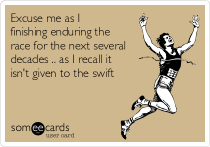 Excuse me as I
finishing enduring the
race for the next several 
decades .. as I recall it
isn't given to the swift