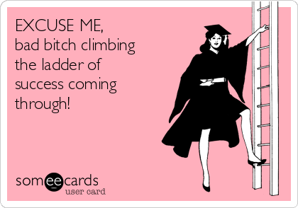 EXCUSE ME,
bad bitch climbing
the ladder of
success coming
through!