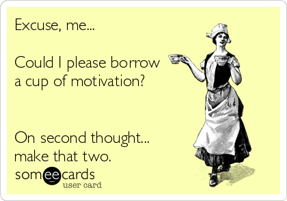 Excuse, me...

Could I please borrow
a cup of motivation?


On second thought...
make that two.