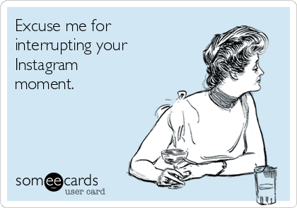 Excuse me for
interrupting your
Instagram 
moment.