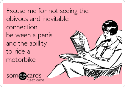 Excuse me for not seeing the
obivous and inevitable
connection
between a penis
and the abillity
to ride a
motorbike.