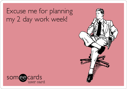 Excuse me for planning
my 2 day work week!