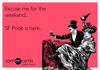 Excuse me for the
weekend...

SF Pride is here.