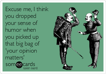 Excuse me, I think
you dropped
your sense of
humor when
you picked up
that big bag of
'your opinion
matters'