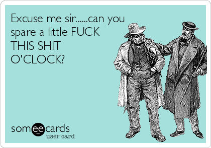 Excuse me sir......can you
spare a little FUCK
THIS SHIT
O'CLOCK?