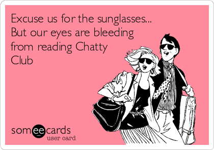 Excuse us for the sunglasses...
But our eyes are bleeding
from reading Chatty
Club
