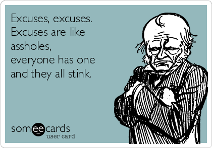 Excuses, excuses.
Excuses are like
assholes,
everyone has one
and they all stink.
