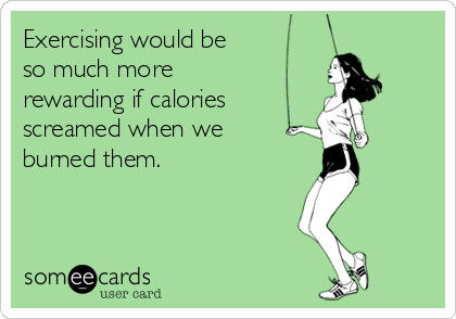 Exercising would be 
so much more
rewarding if calories 
screamed when we
burned them. 