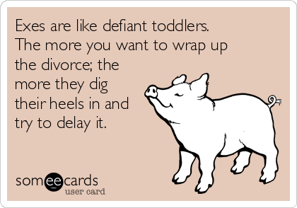 Exes are like defiant toddlers.
The more you want to wrap up
the divorce; the
more they dig
their heels in and
try to delay it.