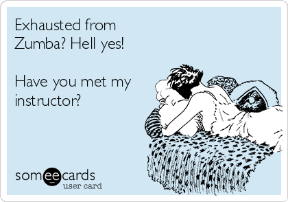 Exhausted from
Zumba? Hell yes! 

Have you met my
instructor? 