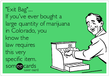 "Exit Bag"....
If you've ever bought a
large quantity of marijuana
in Colorado, you
know the
law requires
this very
specific item.