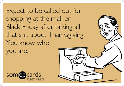 Expect to be called out for
shopping at the mall on
Black Friday after talking all
that shit about Thanksgiving.
You know who
you are...