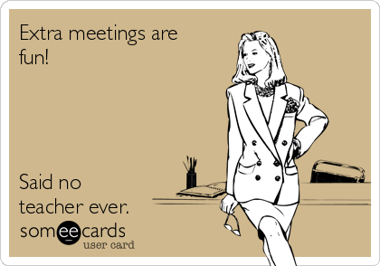 Extra meetings are
fun!




Said no
teacher ever.