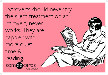 Extroverts should never try
the silent treatment on an
introvert, never
works. They are
happier with
more quiet
time &
reading.