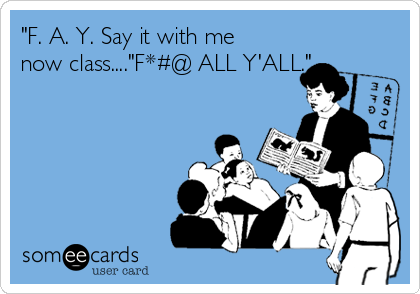 "F. A. Y. Say it with me
now class...."F*#@ ALL Y'ALL."