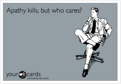 Apathy kills, but who cares?
