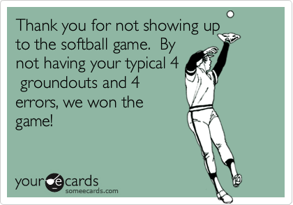 Thank you for not showing up
to the softball game.  By
not having your typical 4
 groundouts and 4
errors, we won the
game!  