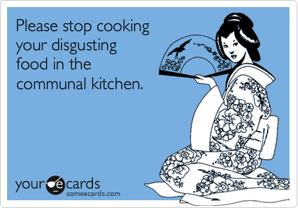Please stop cooking
your disgusting 
food in the
communal kitchen.