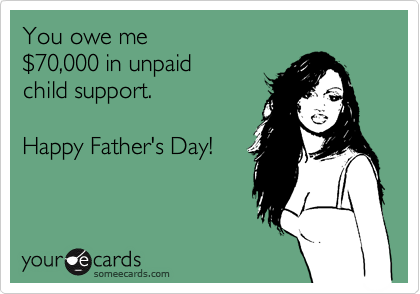 You owe me 
$70,000 in unpaid 
child support.

Happy Father's Day!