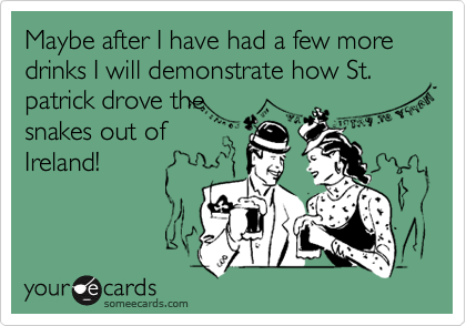 Maybe after I have had a few more drinks I will demonstrate how St. patrick drove the
snakes out of
Ireland!
