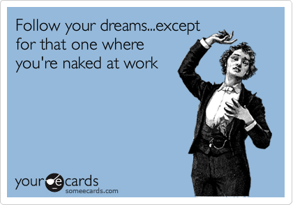 Follow your dreams...except
for that one where
you're naked at work